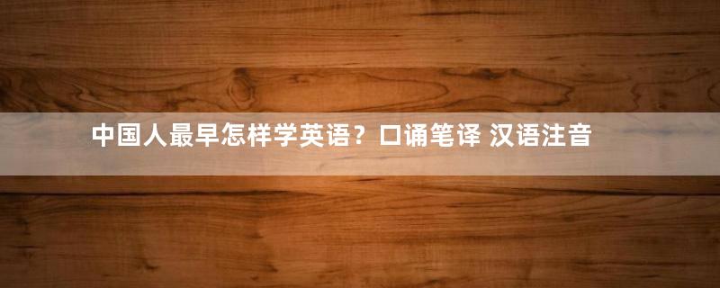 中国人最早怎样学英语？口诵笔译 汉语注音